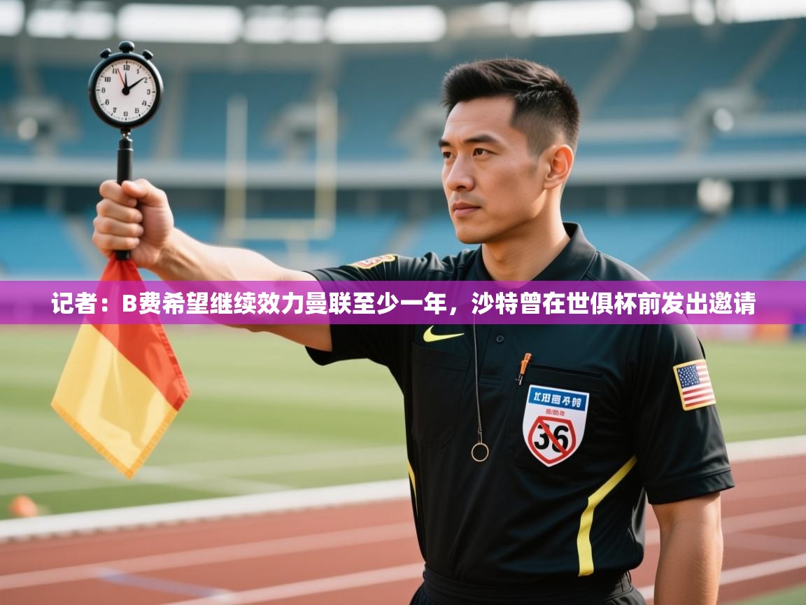 记者：B费希望继续效力曼联至少一年，沙特曾在世俱杯前发出邀请  第2张