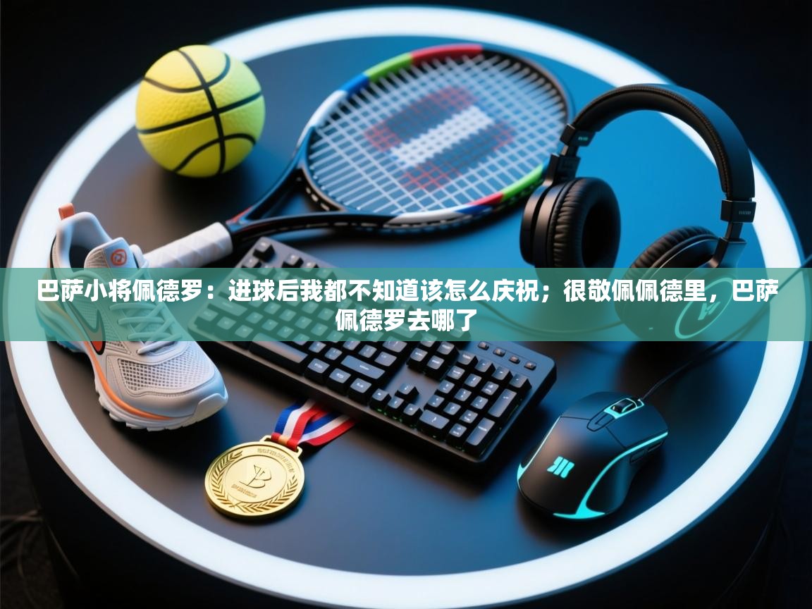 巴萨小将佩德罗:进球后我都不知道该怎么庆祝;很敬佩佩德里,巴萨佩德罗去哪了 第1张