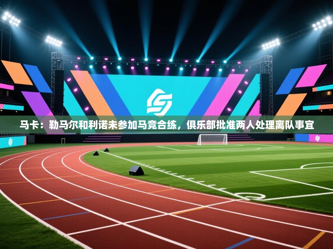 马卡:勒马尔和利诺未参加马竞合练,俱乐部批准两人处理离队事宜 第1张