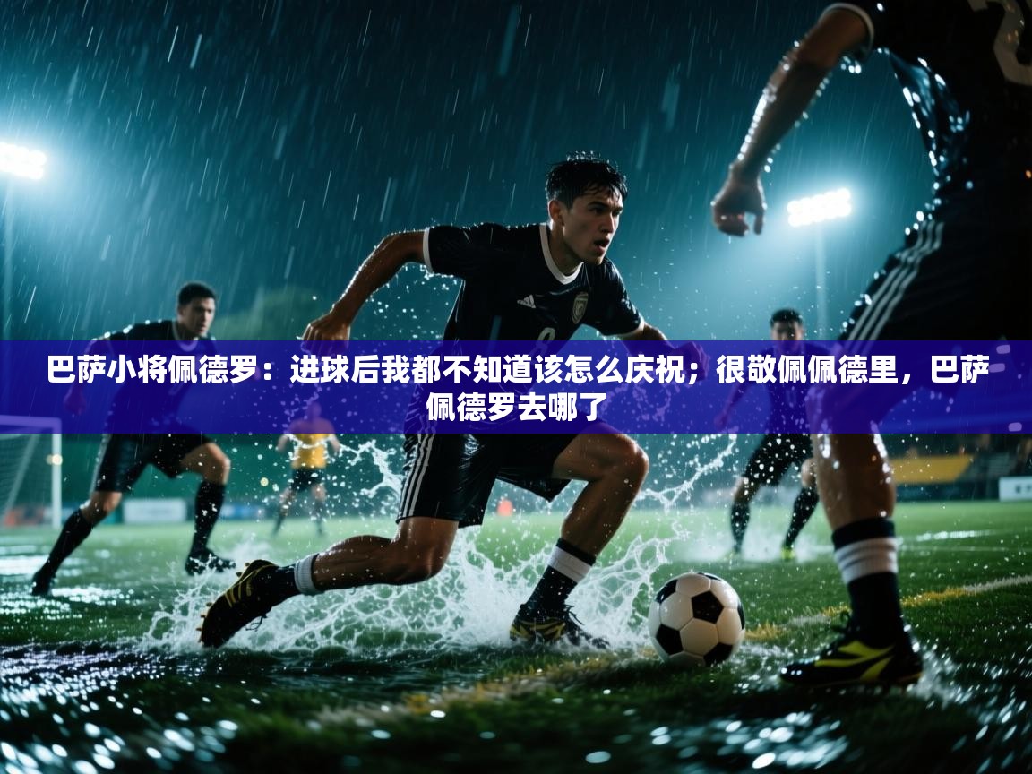 巴萨小将佩德罗:进球后我都不知道该怎么庆祝;很敬佩佩德里,巴萨佩德罗去哪了 第2张