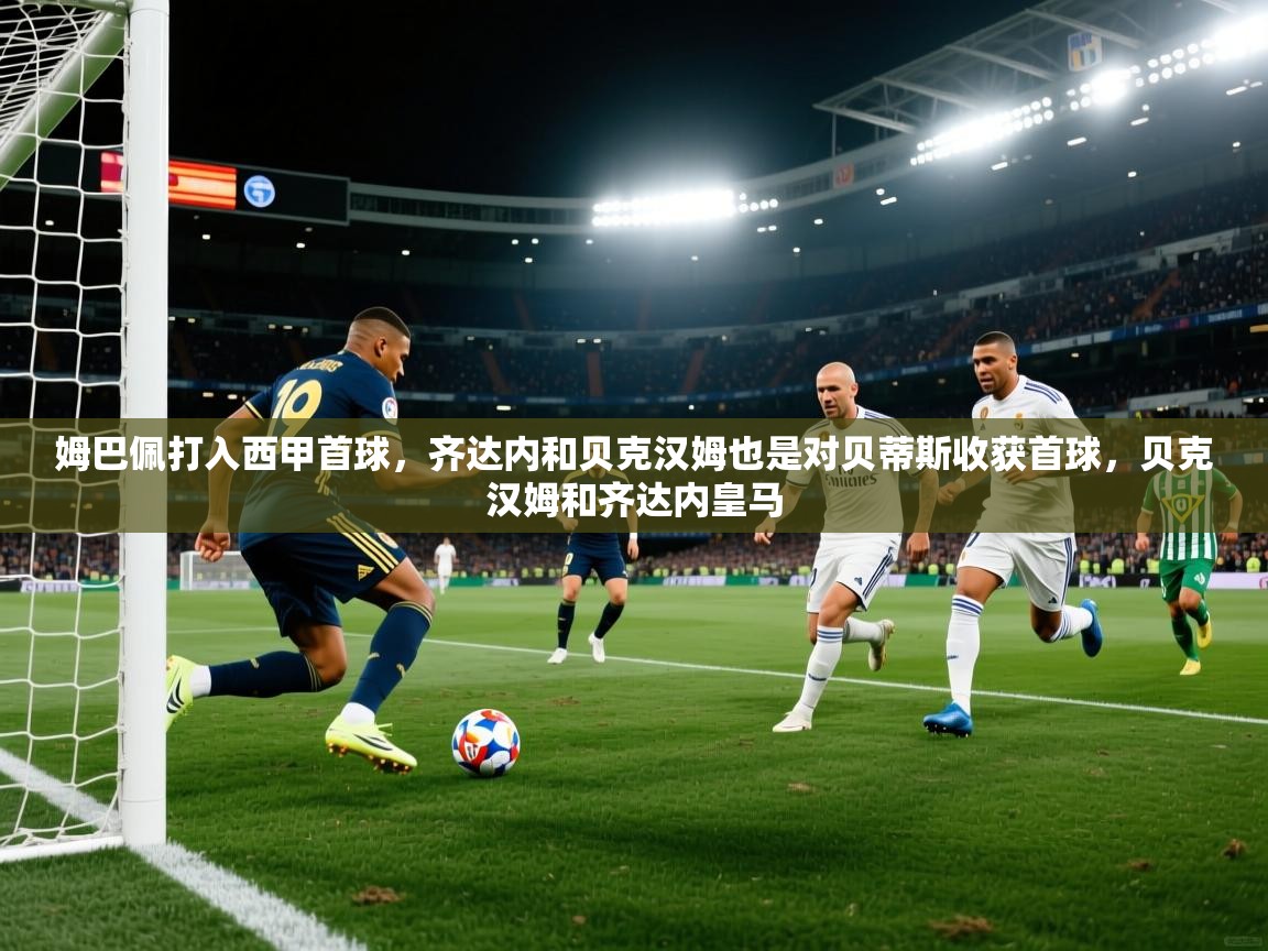 姆巴佩打入西甲首球,齐达内和贝克汉姆也是对贝蒂斯收获首球,贝克汉姆和齐达内皇马 第1张