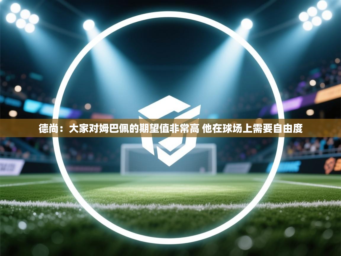 德尚：大家对姆巴佩的期望值非常高 他在球场上需要自由度  第1张