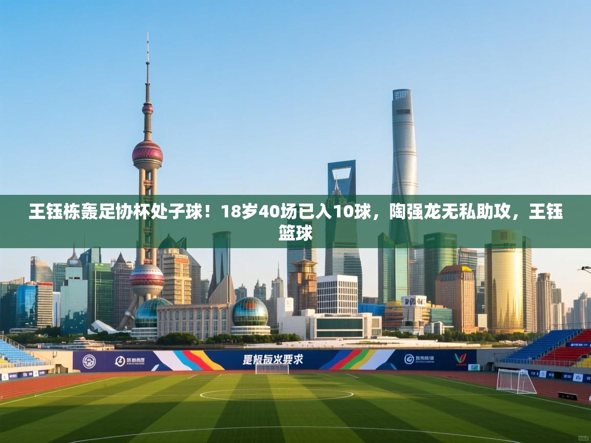 王钰栋轰足协杯处子球!18岁40场已入10球,陶强龙无私助攻,王钰篮球 第1张