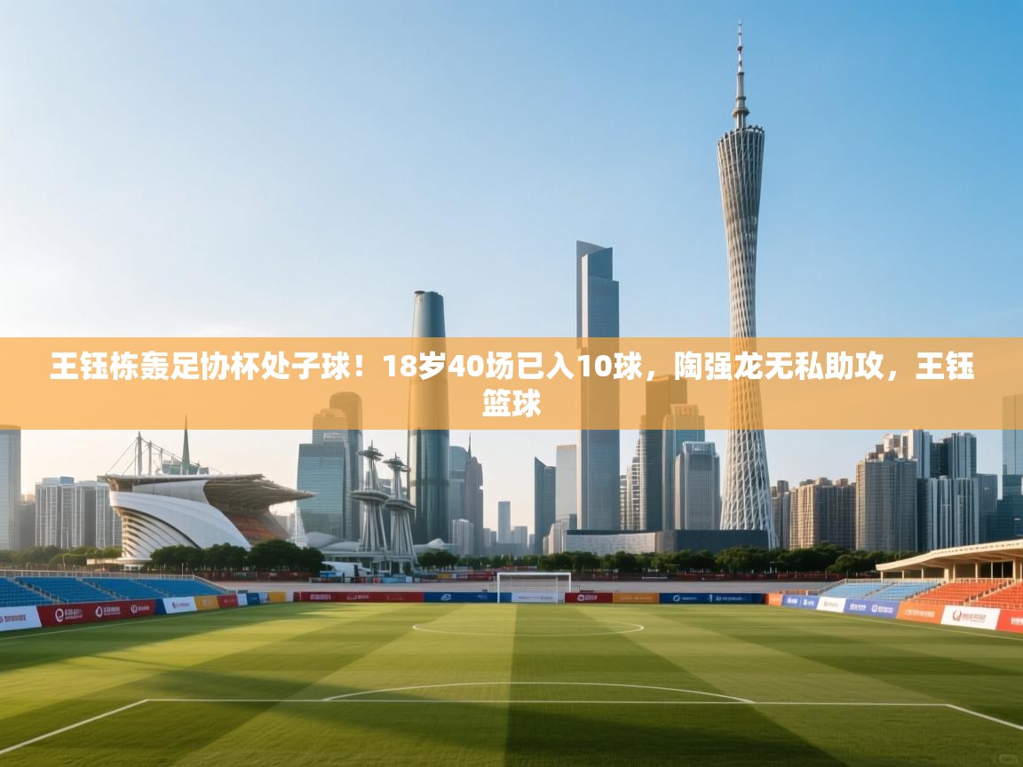王钰栋轰足协杯处子球!18岁40场已入10球,陶强龙无私助攻,王钰篮球 第2张