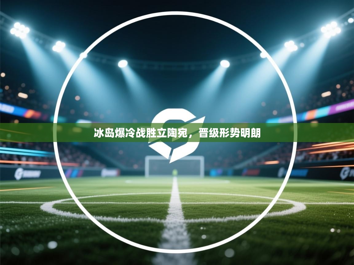 冰岛爆冷战胜立陶宛，晋级形势明朗