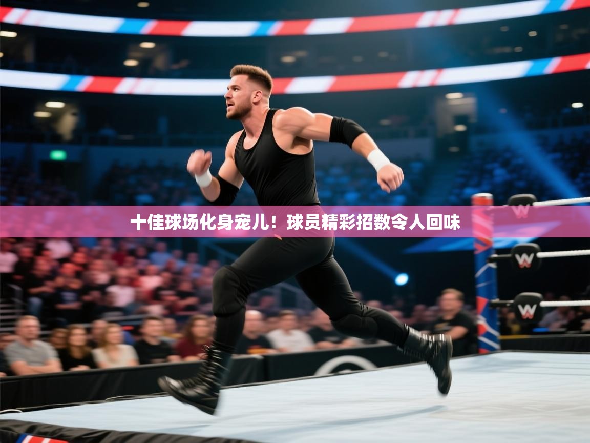 十佳球场化身宠儿！球员精彩招数令人回味