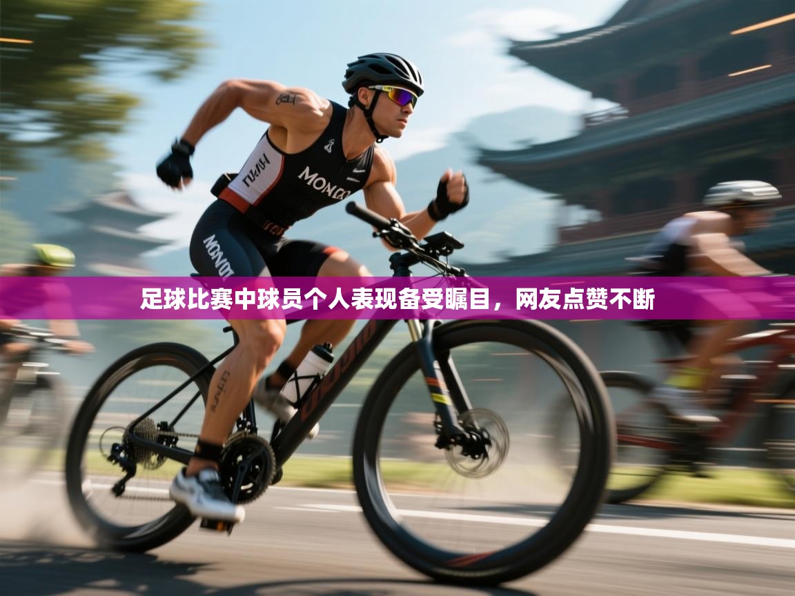足球比赛中球员个人表现备受瞩目，网友点赞不断  第2张